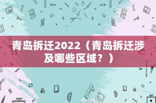 青島拆遷2022（青島拆遷涉及哪些區(qū)域？）