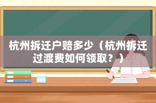 杭州拆遷戶賠多少（杭州拆遷過渡費如何領取？）