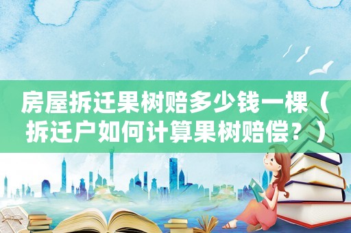 房屋拆遷果樹賠多少錢一棵（拆遷戶如何計算果樹賠償？）