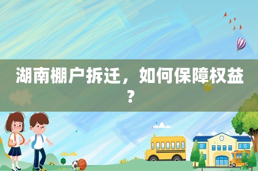 湖南棚戶拆遷，如何保障權益？