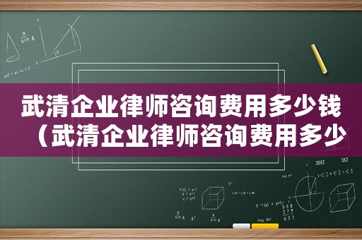 武清企業律師咨詢費用多少錢（武清企業律師咨詢費用多少）