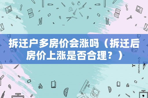 拆遷戶多房價會漲嗎（拆遷后房價上漲是否合理？）