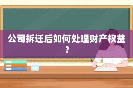 公司拆遷后如何處理財產(chǎn)權(quán)益？