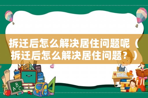 拆遷后怎么解決居住問題呢（拆遷后怎么解決居住問題？）