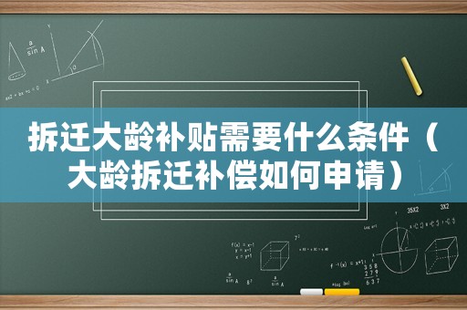 拆遷大齡補貼需要什么條件（大齡拆遷補償如何申請）