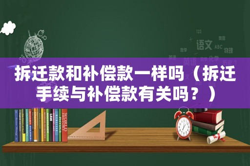 拆遷款和補償款一樣嗎（拆遷手續與補償款有關嗎？）