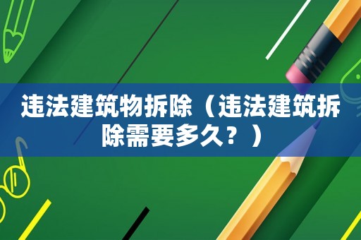 違法建筑物拆除（違法建筑拆除需要多久？）