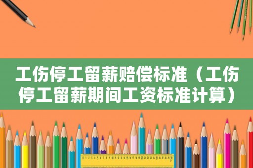 工傷停工留薪賠償標準（工傷停工留薪期間工資標準計算）
