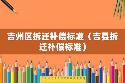 吉州區(qū)拆遷補償標準（吉縣拆遷補償標準）
