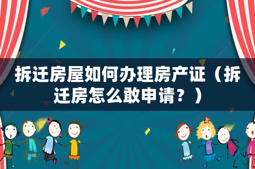 拆遷房屋如何辦理房產證（拆遷房怎么敢申請？）