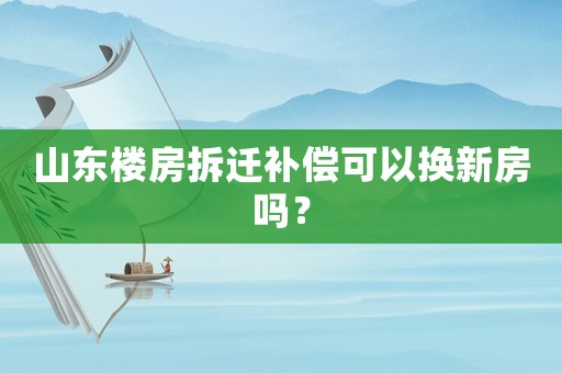 山東樓房拆遷補償可以換新房嗎？
