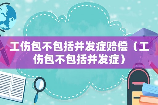 工傷包不包括并發癥賠償（工傷包不包括并發癥）