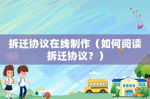 拆遷協議在線制作（如何閱讀拆遷協議？）