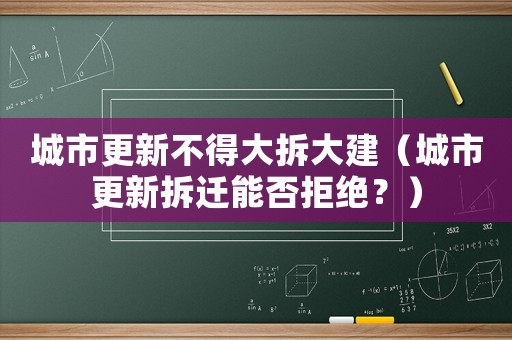 城市更新不得大拆大建（城市更新拆遷能否拒絕？）