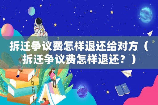 拆遷爭議費怎樣退還給對方（拆遷爭議費怎樣退還？）