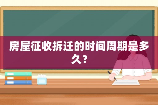 房屋征收拆遷的時間周期是多久？