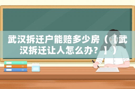 武漢拆遷戶能賠多少房（【武漢拆遷讓人怎么辦？】）