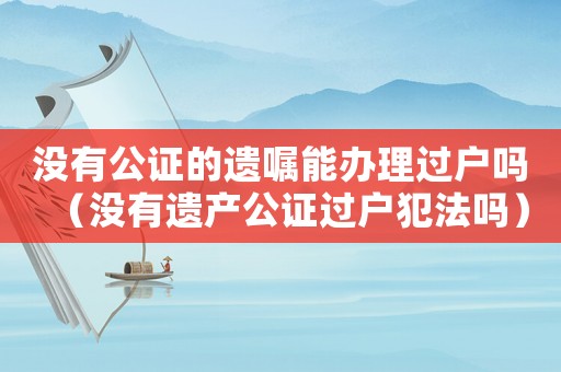 沒有公證的遺囑能辦理過戶嗎（沒有遺產公證過戶犯法嗎）