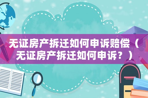 無(wú)證房產(chǎn)拆遷如何申訴賠償（無(wú)證房產(chǎn)拆遷如何申訴？）