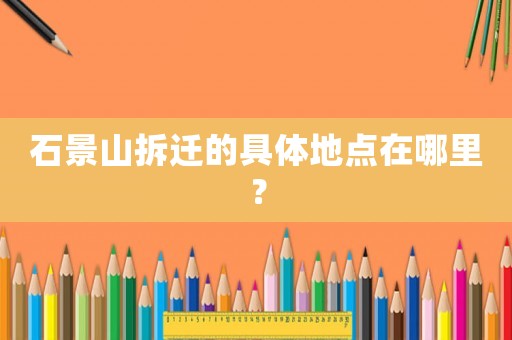 石景山拆遷的具體地點在哪里？