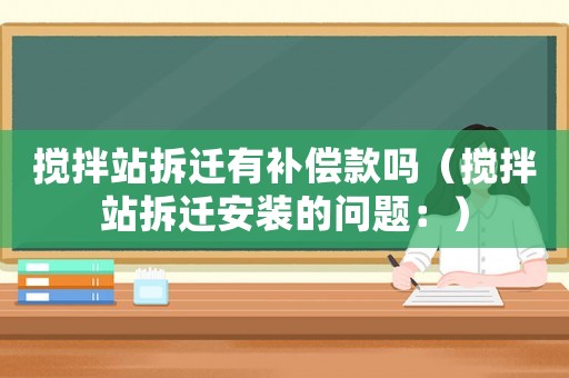 攪拌站拆遷有補償款嗎（攪拌站拆遷安裝的問題：）