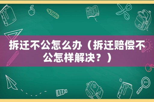 拆遷不公怎么辦（拆遷賠償不公怎樣解決？）