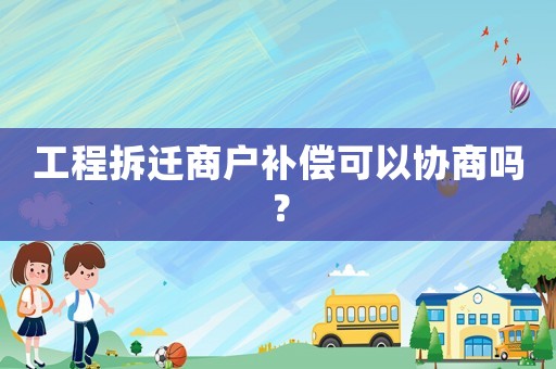 工程拆遷商戶補償可以協商嗎？