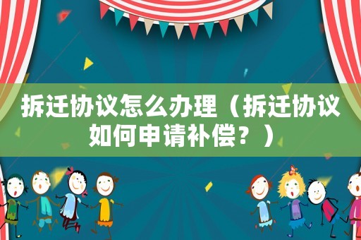 拆遷協(xié)議怎么辦理（拆遷協(xié)議如何申請(qǐng)補(bǔ)償？）