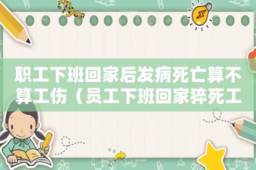 職工下班回家后發病死亡算不算工傷（員工下班回家猝死工傷嗎）