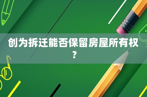 創為拆遷能否保留房屋所有權？