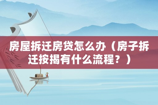 房屋拆遷房貸怎么辦（房子拆遷按揭有什么流程？）