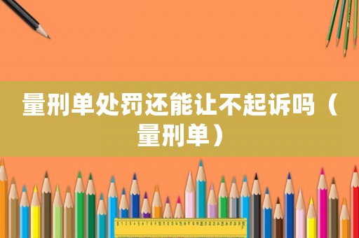 量刑單處罰還能讓不起訴嗎（量刑單）
