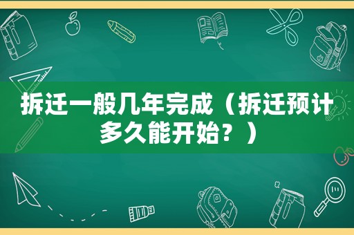 拆遷一般幾年完成（拆遷預(yù)計(jì)多久能開始？）