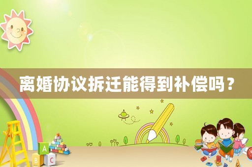 離婚協議拆遷能得到補償嗎？