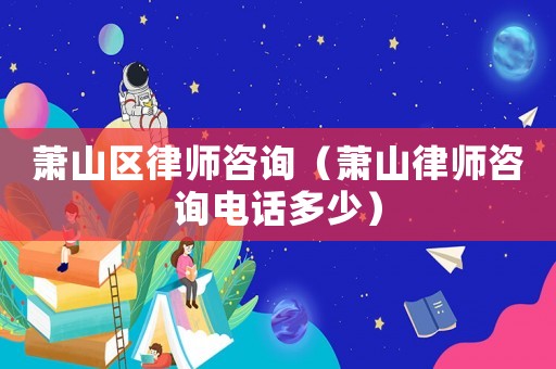 蕭山區(qū)律師咨詢（蕭山律師咨詢電話多少）