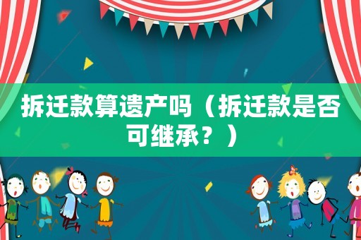 拆遷款算遺產嗎（拆遷款是否可繼承？）
