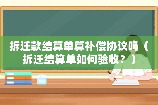 拆遷款結算單算補償協議嗎（拆遷結算單如何驗收？）