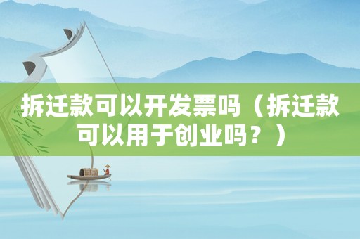 拆遷款可以開發(fā)票嗎（拆遷款可以用于創(chuàng)業(yè)嗎？）