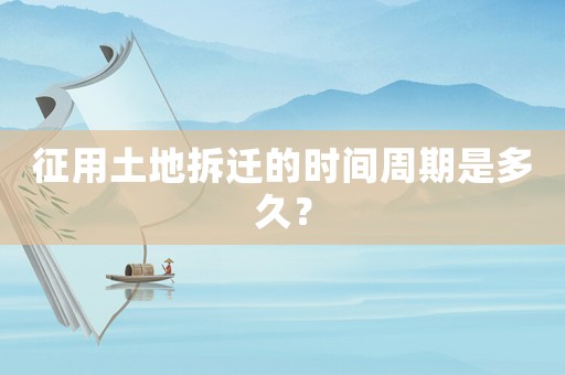 征用土地拆遷的時間周期是多久？
