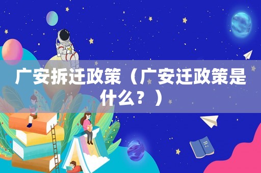 廣安拆遷政策（廣安遷政策是什么？）
