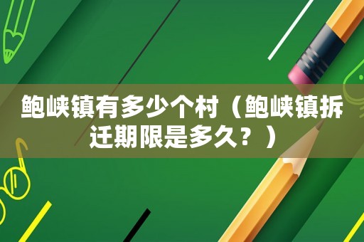 鮑峽鎮(zhèn)有多少個村（鮑峽鎮(zhèn)拆遷期限是多久？）