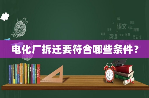 電化廠拆遷要符合哪些條件？