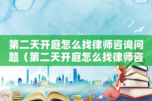 第二天開庭怎么找律師咨詢問題（第二天開庭怎么找律師咨詢）
