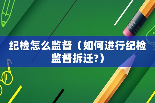 紀(jì)檢怎么監(jiān)督（如何進(jìn)行紀(jì)檢監(jiān)督拆遷?）