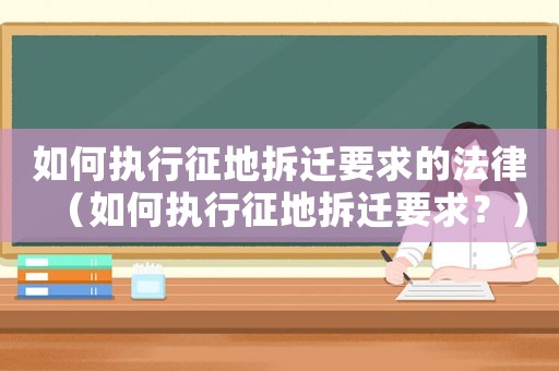 如何執行征地拆遷要求的法律（如何執行征地拆遷要求？）