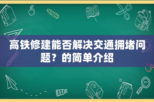 高鐵修建能否解決交通擁堵問題？的簡單介紹