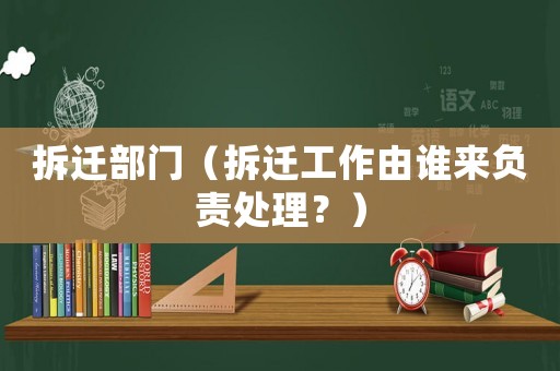 拆遷部門(mén)（拆遷工作由誰(shuí)來(lái)負(fù)責(zé)處理？）