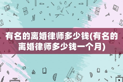 有名的離婚律師多少錢(有名的離婚律師多少錢一個月)
