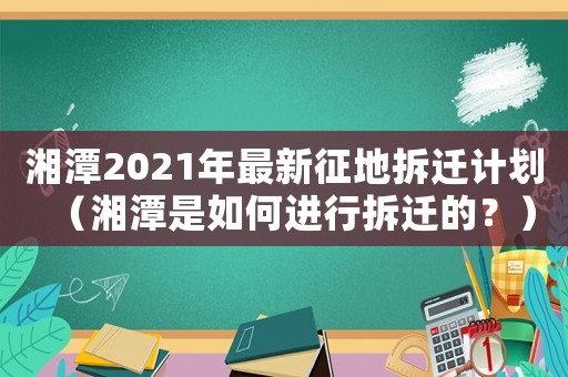 湘潭2021年最新征地拆遷計劃（湘潭是如何進行拆遷的？）