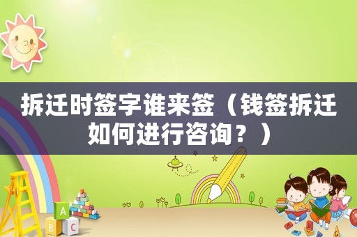 拆遷時簽字誰來簽（錢簽拆遷如何進行咨詢？）